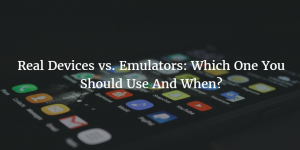 Real Devices vs. Emulators: Which One You Should Use And When?